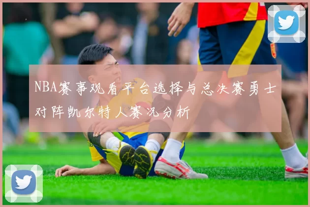 NBA赛事观看平台选择与总决赛勇士对阵凯尔特人赛况分析
