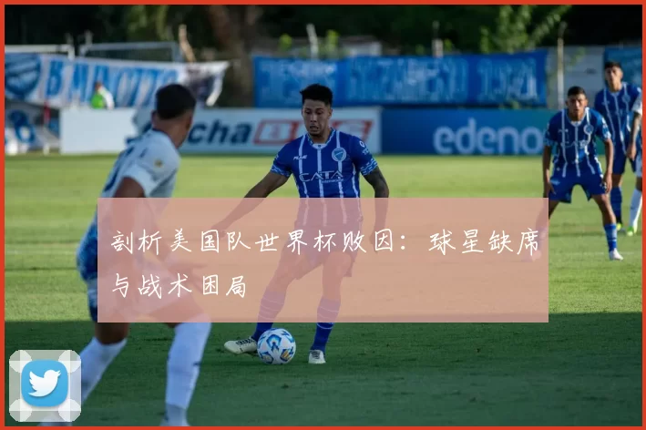 剖析美国队世界杯败因：球星缺席与战术困局