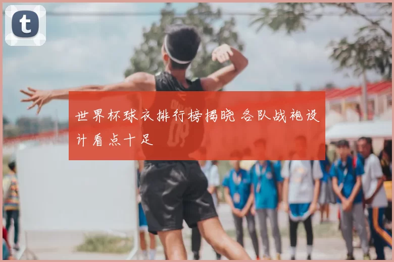 世界杯球衣排行榜揭晓 各队战袍设计看点十足