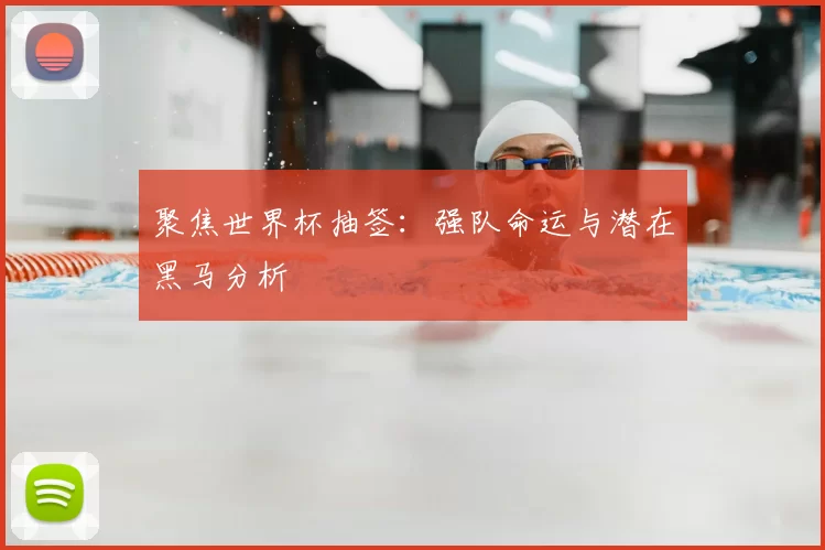 聚焦世界杯抽签:强队命运与潜在黑马分析