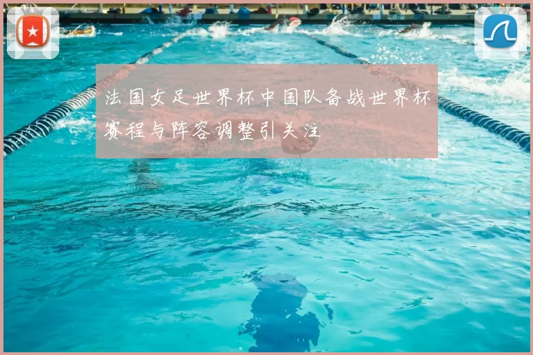 法国女足世界杯中国队备战世界杯赛程与阵容调整引关注