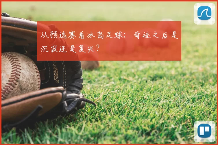 从预选赛看冰岛足球:奇迹之后是沉寂还是复兴?