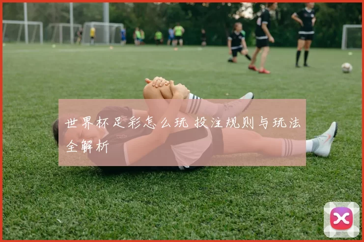 世界杯足彩怎么玩 投注规则与玩法全解析