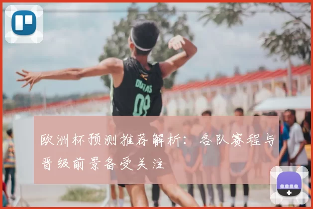 欧洲杯预测推荐解析:各队赛程与晋级前景备受关注