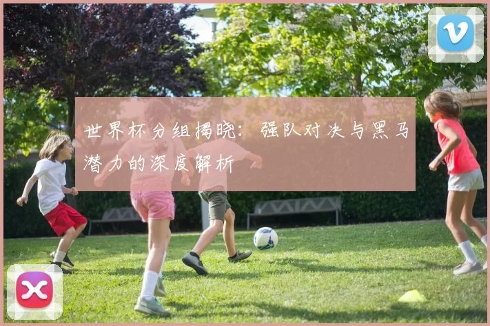 世界杯分组揭晓：强队对决与黑马潜力的深度解析