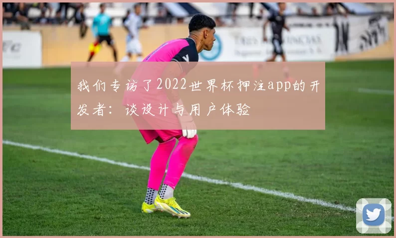 我们专访了2022世界杯押注app的开发者：谈设计与用户体验