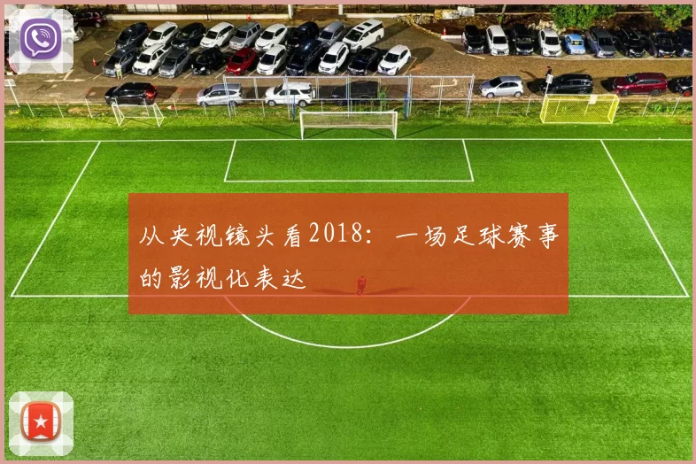 从央视镜头看2018:一场足球赛事的影视化表达