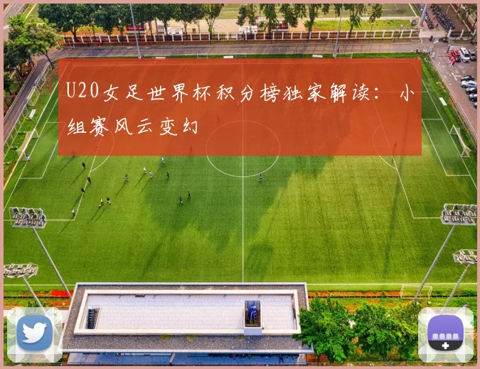 U20女足世界杯积分榜独家解读:小组赛风云变幻