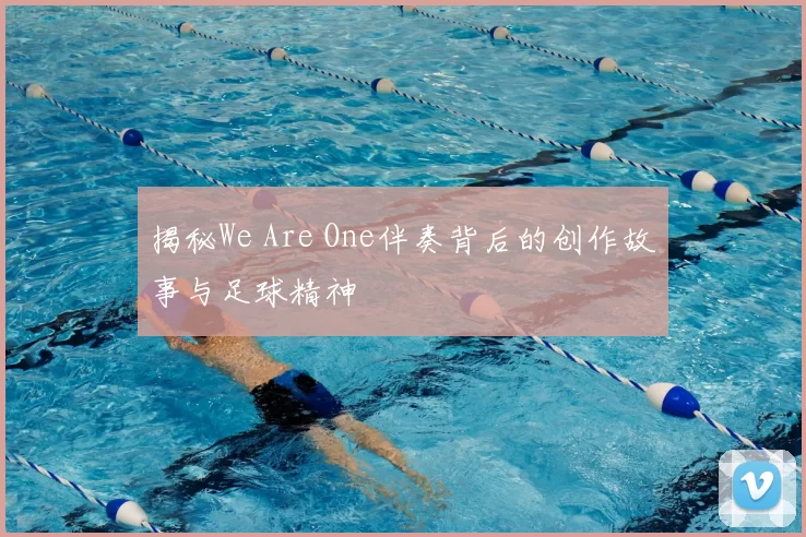 揭秘We Are One伴奏背后的创作故事与足球精神