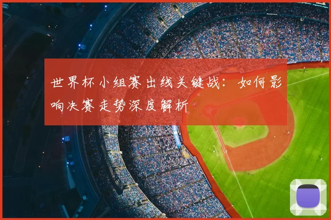 世界杯小组赛出线关键战：如何影响决赛走势深度解析