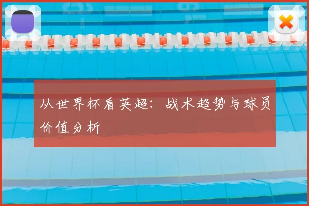 从世界杯看英超：战术趋势与球员价值分析