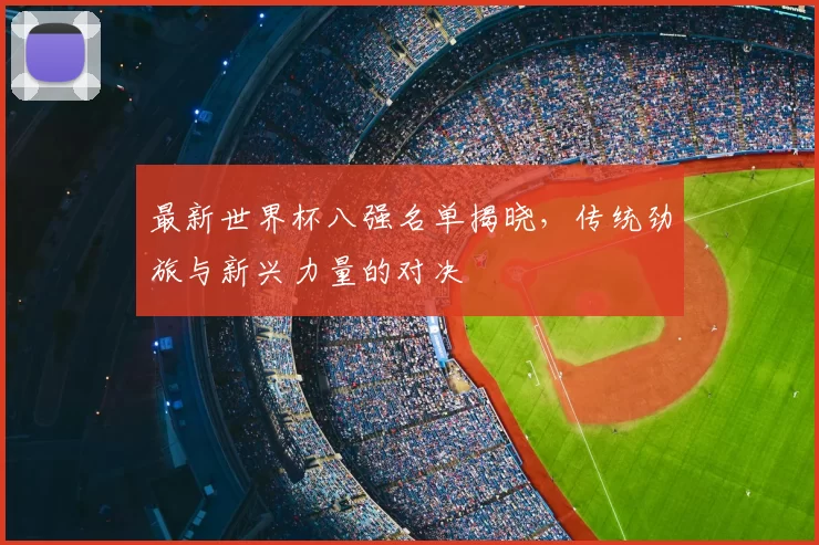 最新世界杯八强名单揭晓，传统劲旅与新兴力量的对决