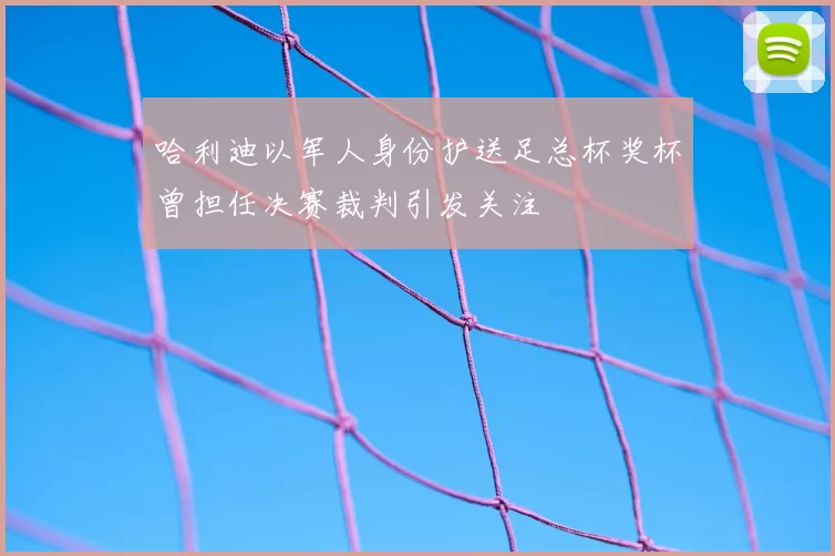 哈利迪以军人身份护送足总杯奖杯曾担任决赛裁判引发关注