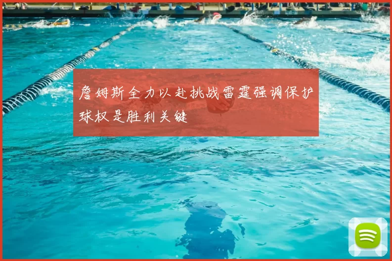 詹姆斯全力以赴挑战雷霆强调保护球权是胜利关键