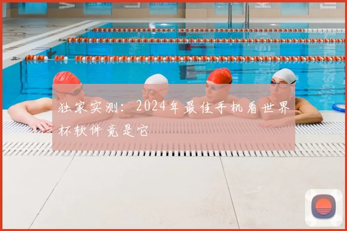 独家实测:2024年最佳手机看世界杯软件竟是它