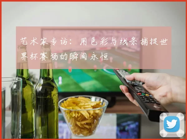 艺术家专访:用色彩与线条捕捉世界杯赛场的瞬间永恒
