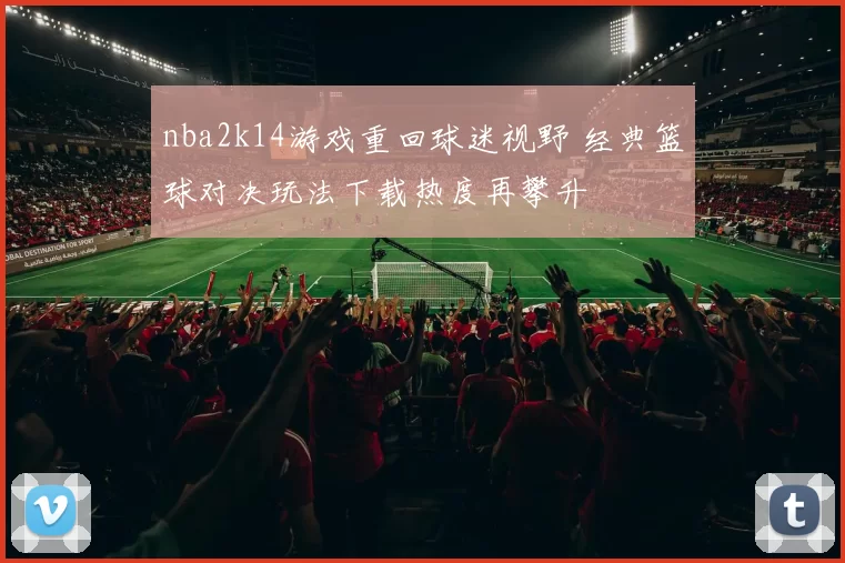 nba2k14游戏重回球迷视野 经典篮球对决玩法下载热度再攀升