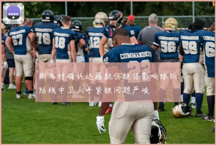 斯洛特确认远藤航伤缺将影响球队防线中卫人手紧缺问题严峻