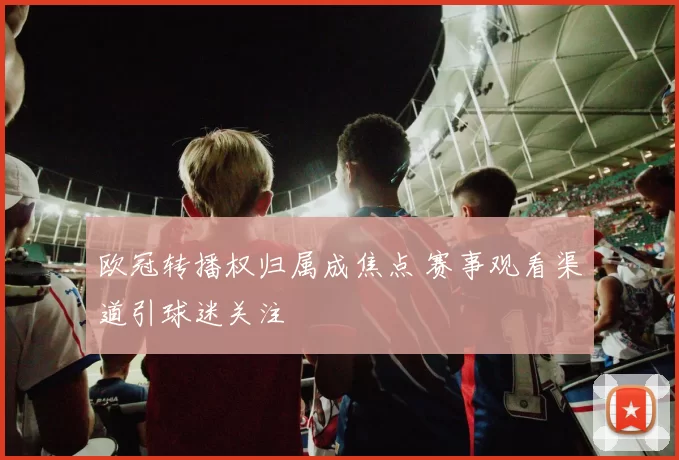 欧冠转播权归属成焦点 赛事观看渠道引球迷关注