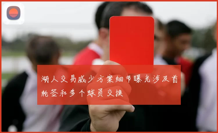 湖人交易威少方案细节曝光涉及首轮签和多个球员交换