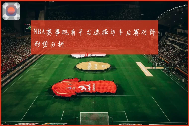 NBA赛事观看平台选择与季后赛对阵形势分析