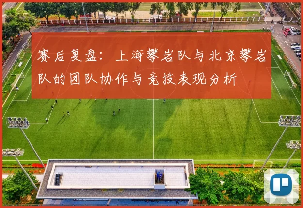 赛后复盘:上海攀岩队与北京攀岩队的团队协作与竞技表现分析