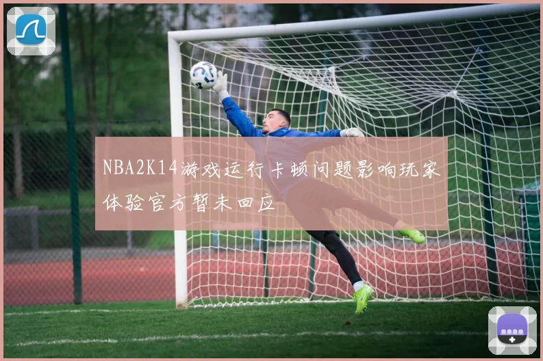 NBA2K14游戏运行卡顿问题影响玩家体验官方暂未回应