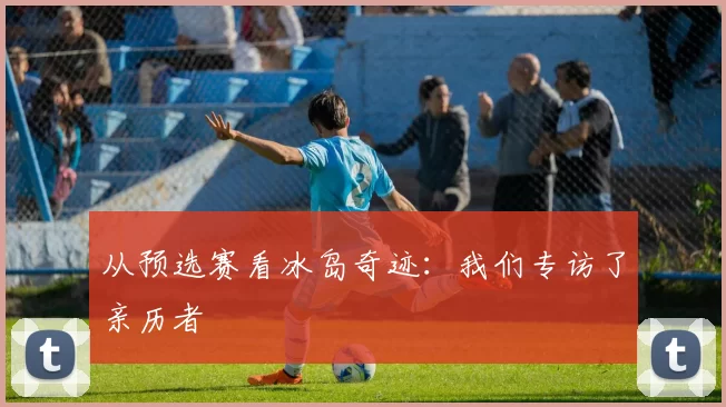 从预选赛看冰岛奇迹：我们专访了亲历者