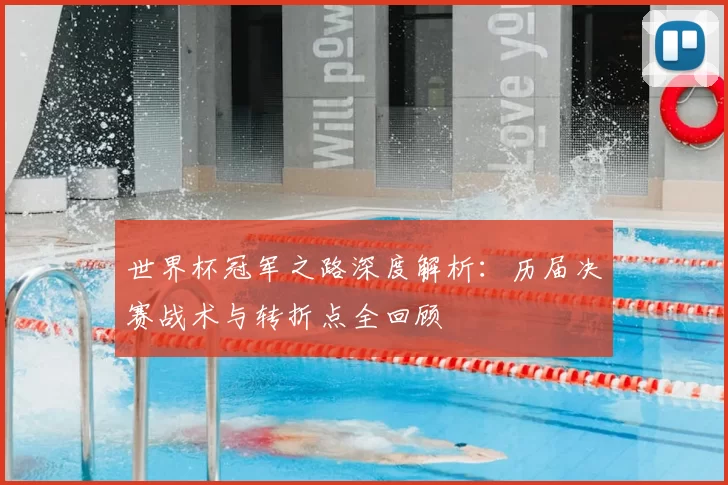 世界杯冠军之路深度解析:历届决赛战术与转折点全回顾