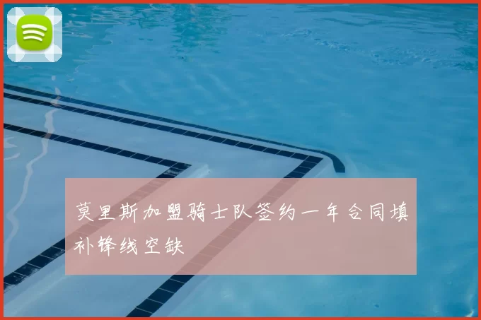 莫里斯加盟骑士队签约一年合同填补锋线空缺