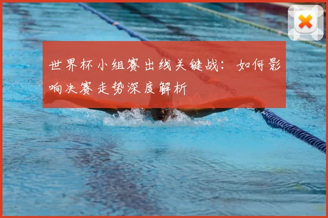 世界杯小组赛出线关键战:如何影响决赛走势深度解析