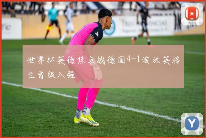 世界杯英德焦点战德国4-1淘汰英格兰晋级八强