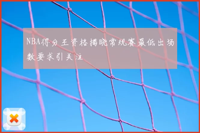 NBA得分王资格揭晓常规赛最低出场数要求引关注