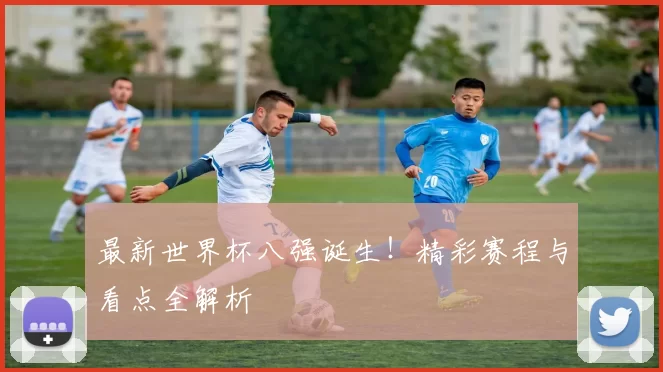 最新世界杯八强诞生!精彩赛程与看点全解析