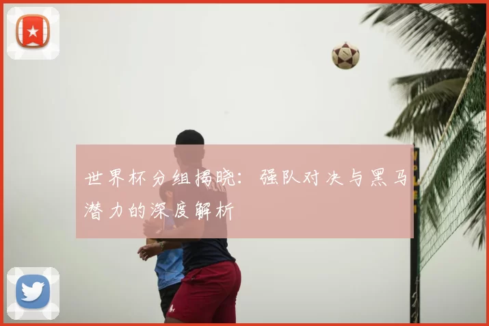 世界杯分组揭晓:强队对决与黑马潜力的深度解析