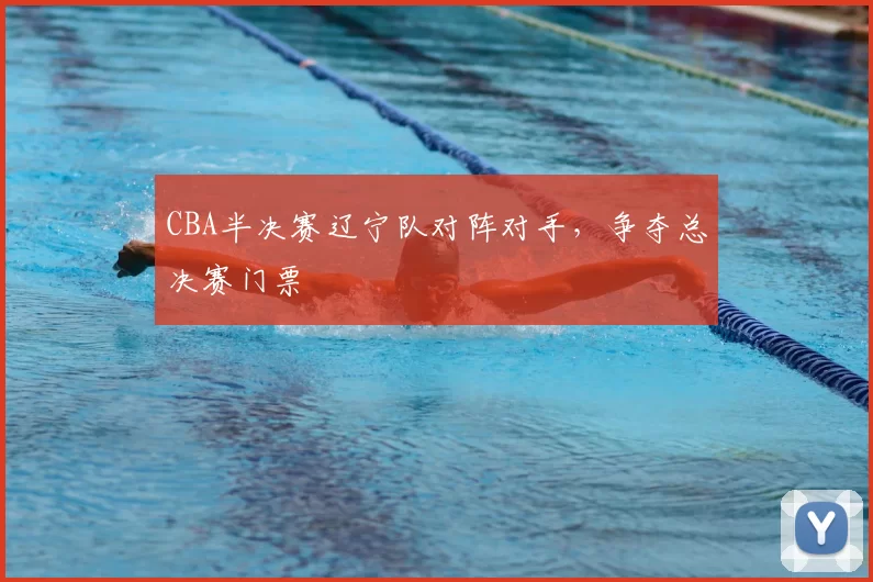 CBA半决赛辽宁队对阵对手，争夺总决赛门票