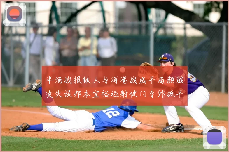 半场战报铁人与海港战成平局颜骏凌失误邦本宜裕远射破门李帅扳平
