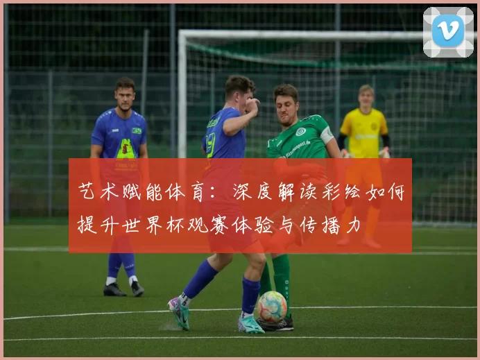 艺术赋能体育：深度解读彩绘如何提升世界杯观赛体验与传播力