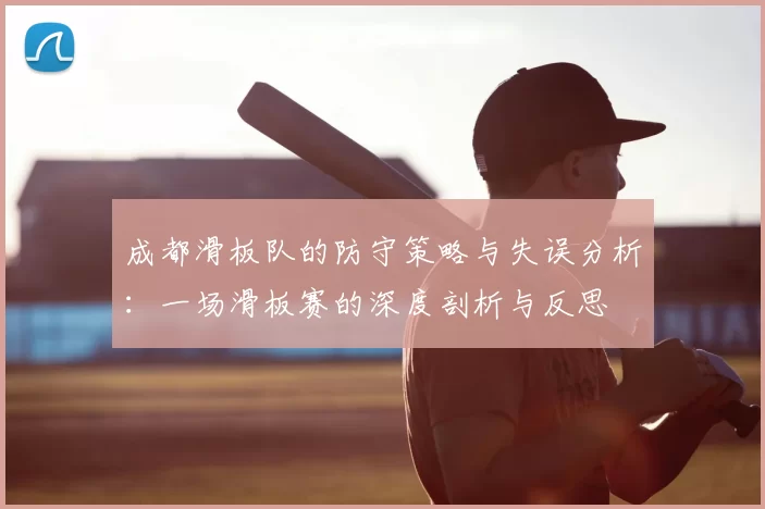 成都滑板队的防守策略与失误分析:一场滑板赛的深度剖析与反思