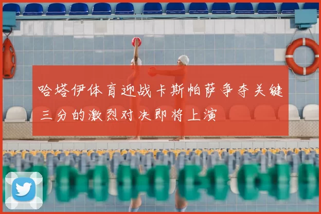 哈塔伊体育迎战卡斯帕萨争夺关键三分的激烈对决即将上演