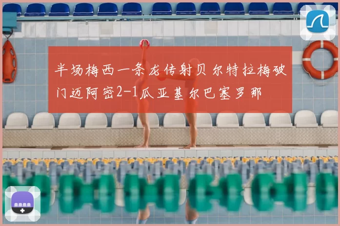 半场梅西一条龙传射贝尔特拉梅破门迈阿密2-1瓜亚基尔巴塞罗那