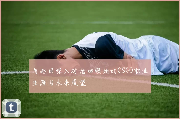 与赵丽深入对话回顾她的CSGO职业生涯与未来展望