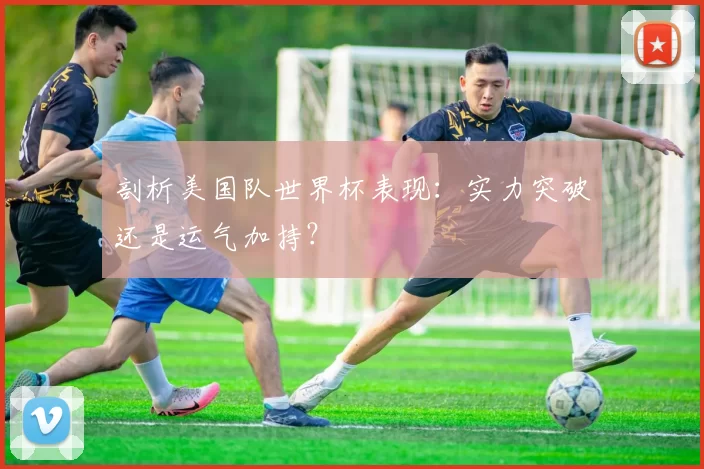 剖析美国队世界杯表现：实力突破还是运气加持？
