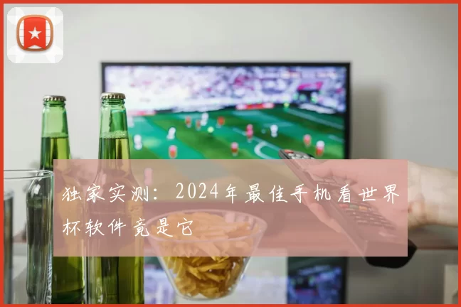 独家实测:2024年最佳手机看世界杯软件竟是它