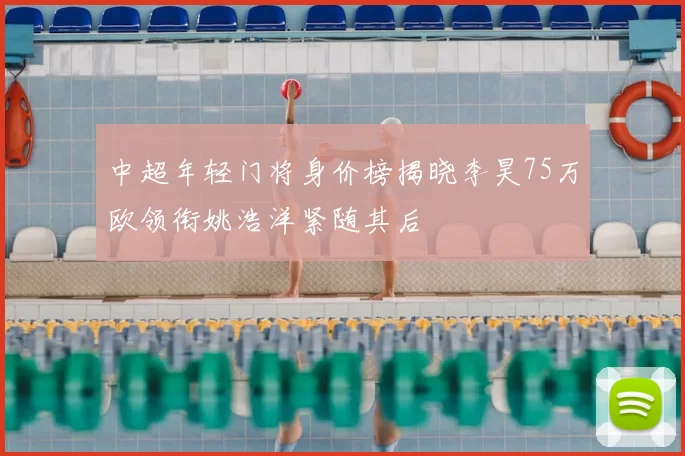 中超年轻门将身价榜揭晓李昊75万欧领衔姚浩洋紧随其后