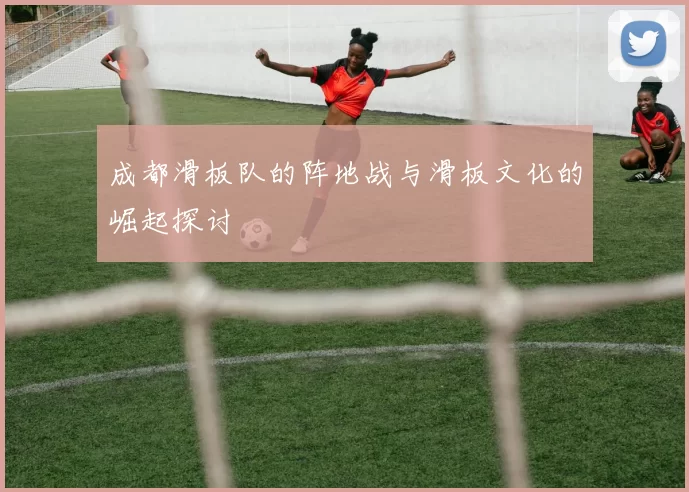 成都滑板队的阵地战与滑板文化的崛起探讨