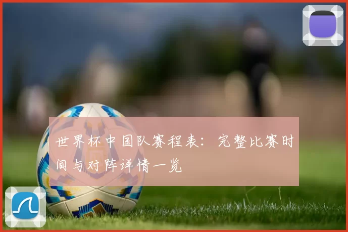 世界杯中国队赛程表：完整比赛时间与对阵详情一览