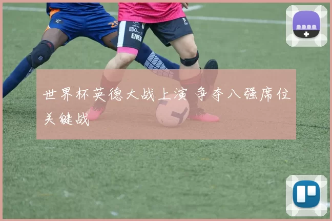 世界杯英德大战上演 争夺八强席位关键战
