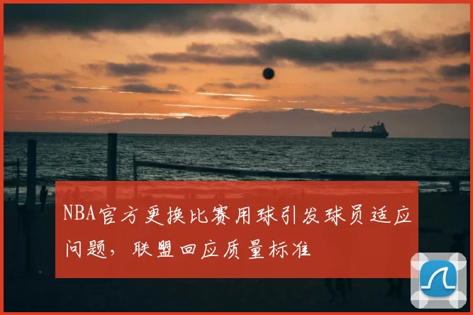 NBA官方更换比赛用球引发球员适应问题，联盟回应质量标准