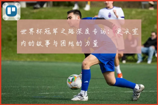 世界杯冠军之路深度专访:更衣室内的故事与团结的力量